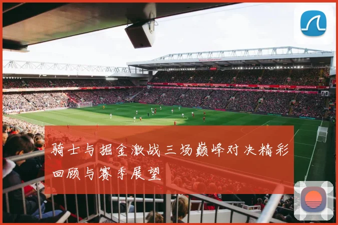 骑士与掘金激战三场巅峰对决精彩回顾与赛季展望