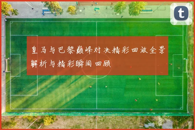 皇马与巴黎巅峰对决精彩回放全景解析与精彩瞬间回顾