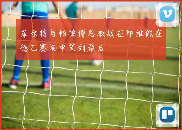 菲尔特与帕德博恩激战在即谁能在德乙赛场中笑到最后