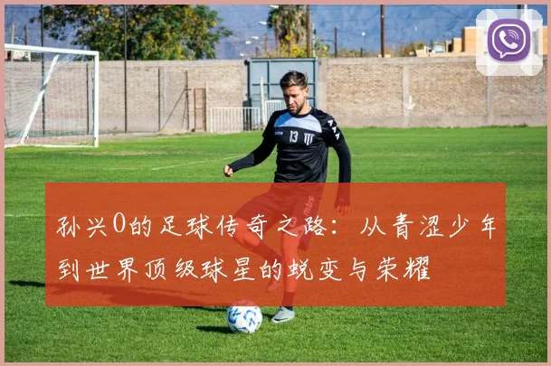 孙兴O的足球传奇之路：从青涩少年到世界顶级球星的蜕变与荣耀