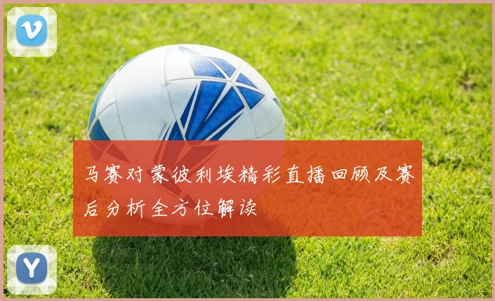 马赛对蒙彼利埃精彩直播回顾及赛后分析全方位解读