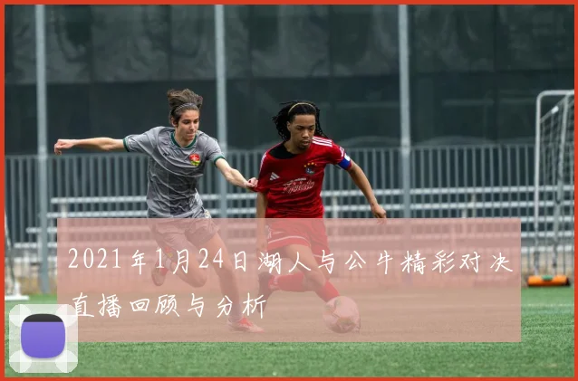 2021年1月24日湖人与公牛精彩对决直播回顾与分析