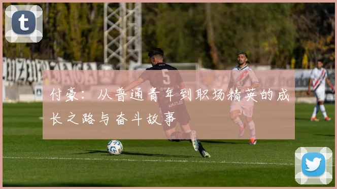 付豪：从普通青年到职场精英的成长之路与奋斗故事