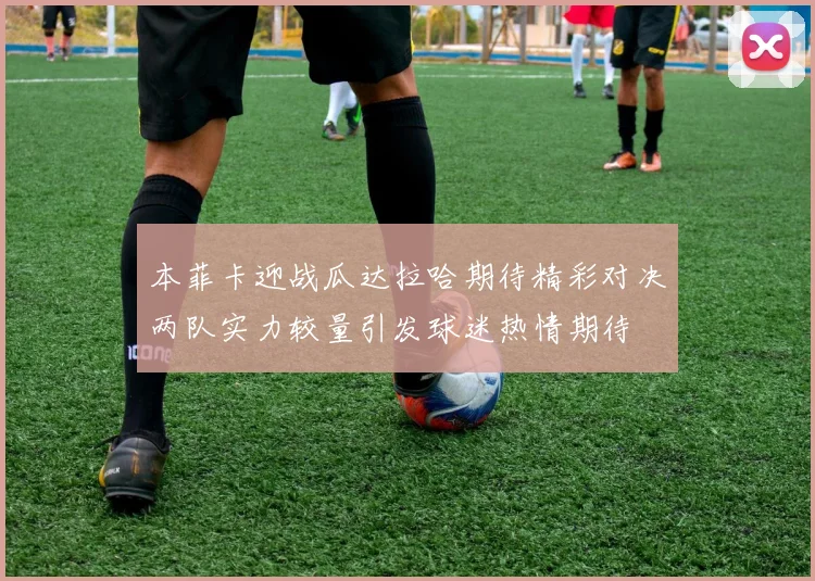 本菲卡迎战瓜达拉哈期待精彩对决两队实力较量引发球迷热情期待