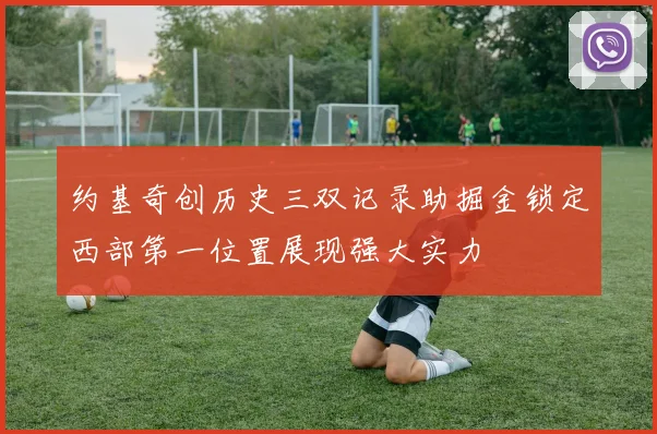 约基奇创历史三双记录助掘金锁定西部第一位置展现强大实力