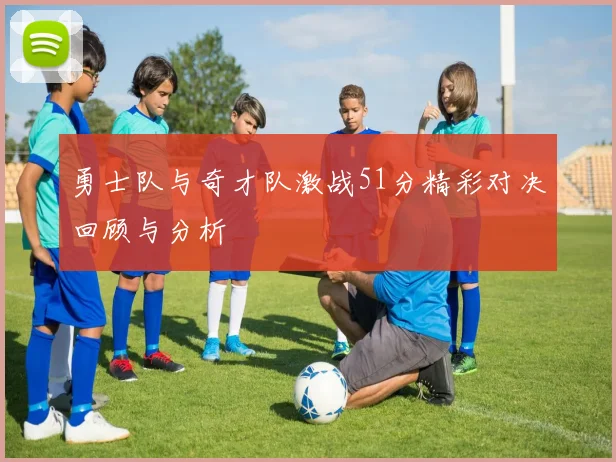 勇士队与奇才队激战51分精彩对决回顾与分析