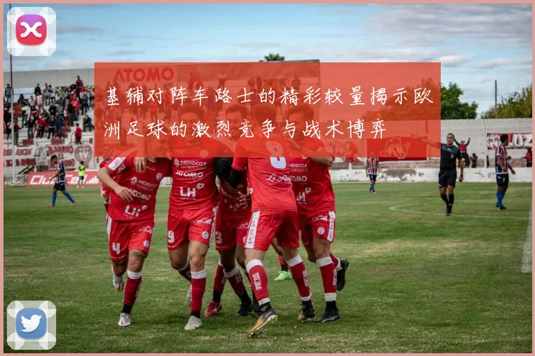基辅对阵车路士的精彩较量揭示欧洲足球的激烈竞争与战术博弈