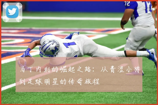 马丁内利的崛起之路：从青涩小将到足球明星的传奇旅程