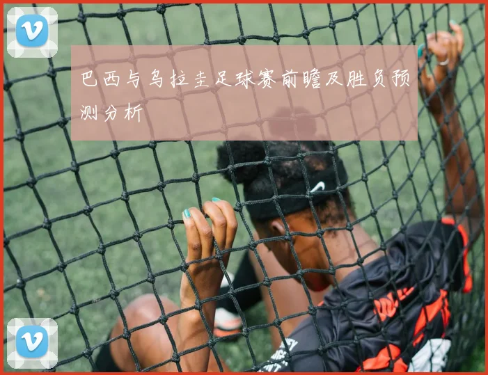 巴西与乌拉圭足球赛前瞻及胜负预测分析