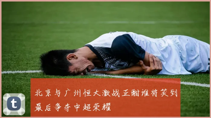 北京与广州恒大激战正酣谁将笑到最后争夺中超荣耀