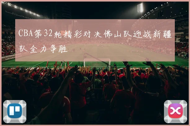 CBA第32轮精彩对决佛山队迎战新疆队全力争胜