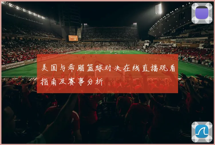美国与希腊篮球对决在线直播观看指南及赛事分析