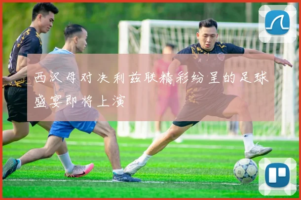 西汉母对决利兹联精彩纷呈的足球盛宴即将上演