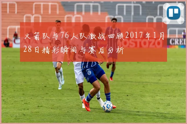 火箭队与76人队激战回顾2017年1月28日精彩瞬间与赛后分析
