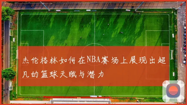 杰伦格林如何在NBA赛场上展现出超凡的篮球天赋与潜力
