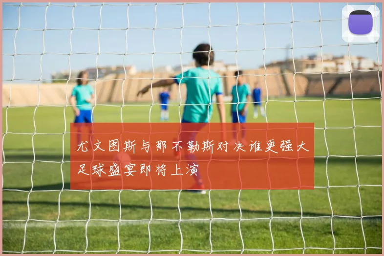 尤文图斯与那不勒斯对决谁更强大足球盛宴即将上演