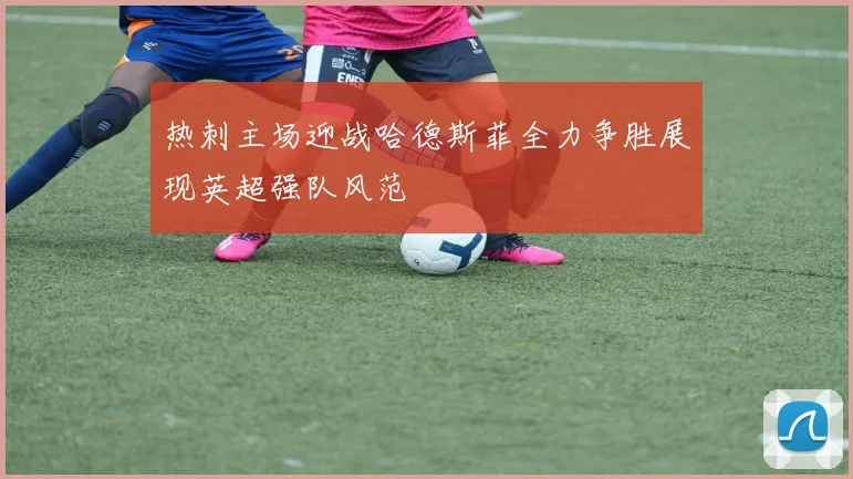 热刺主场迎战哈德斯菲全力争胜展现英超强队风范