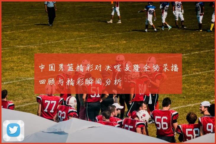 中国男篮精彩对决喀麦隆全场录播回顾与精彩瞬间分析