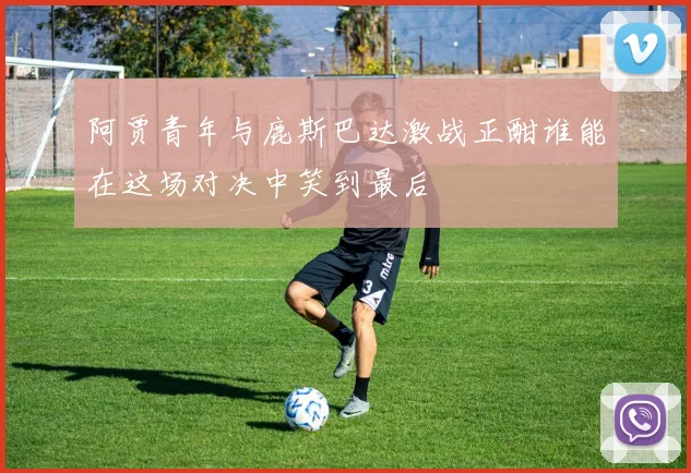 阿贾青年与鹿斯巴达激战正酣谁能在这场对决中笑到最后