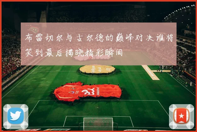 布雷切尔与古尔德的巅峰对决谁将笑到最后揭晓精彩瞬间