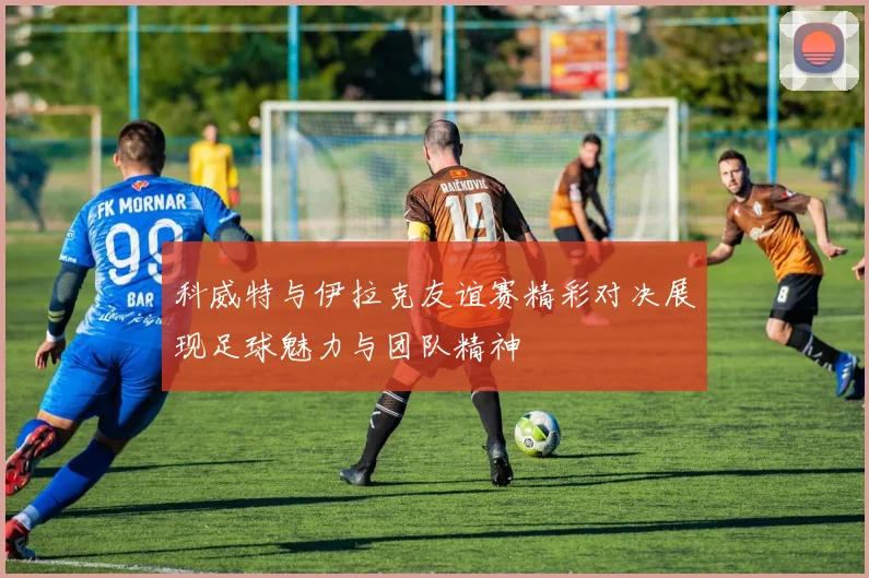 科威特与伊拉克友谊赛精彩对决展现足球魅力与团队精神