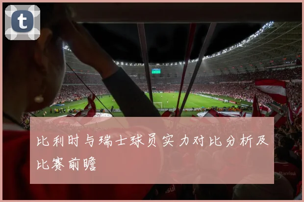 比利时与瑞士球员实力对比分析及比赛前瞻