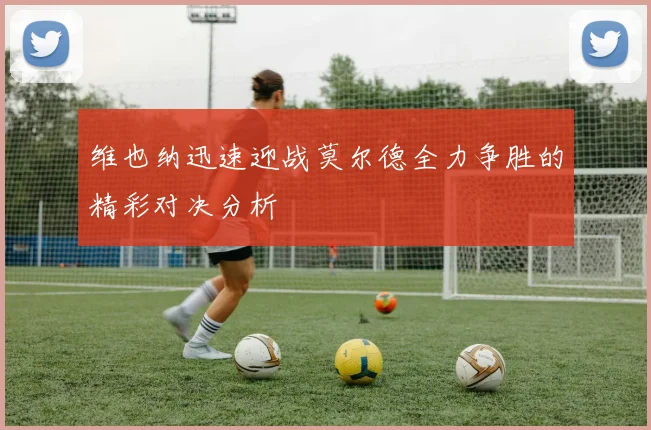 维也纳迅速迎战莫尔德全力争胜的精彩对决分析
