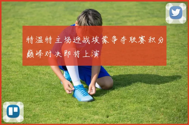 特温特主场迎战埃蒙争夺联赛积分巅峰对决即将上演