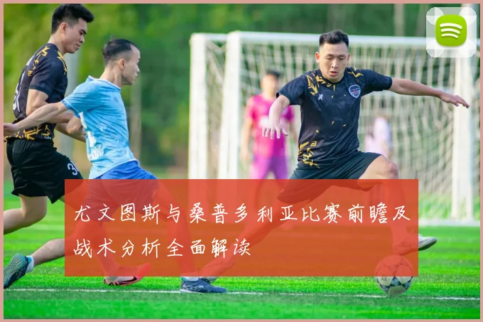 尤文图斯与桑普多利亚比赛前瞻及战术分析全面解读