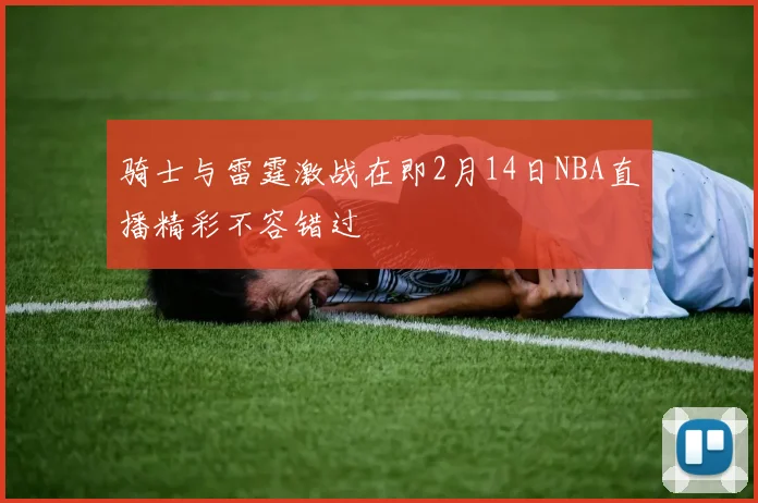 骑士与雷霆激战在即2月14日NBA直播精彩不容错过