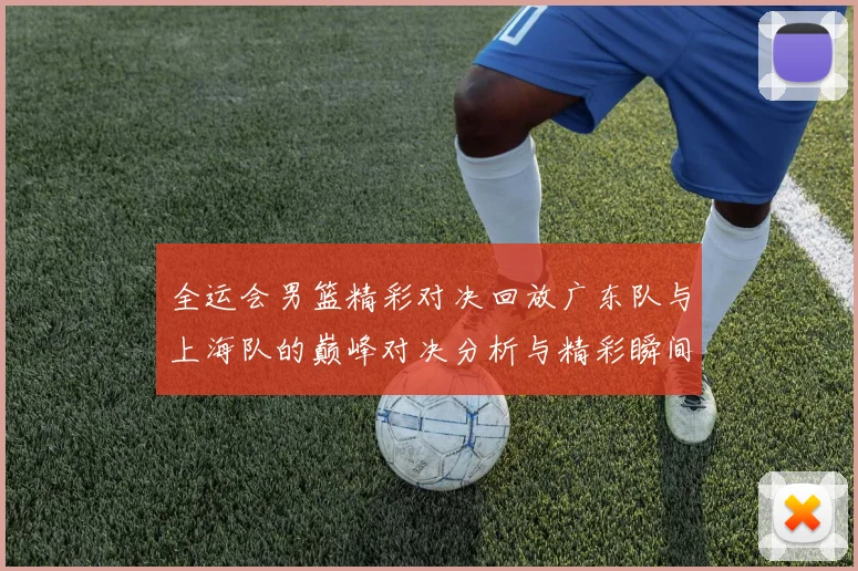 全运会男篮精彩对决回放广东队与上海队的巅峰对决分析与精彩瞬间回顾