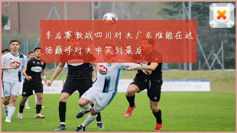 季后赛激战四川对决广东谁能在这场巅峰对决中笑到最后