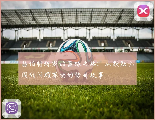 赫伯特琼斯的篮球之路：从默默无闻到闪耀赛场的传奇故事