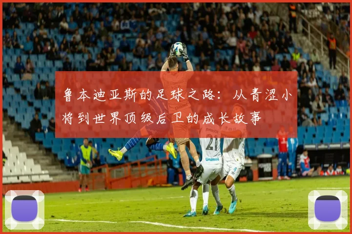 鲁本迪亚斯的足球之路：从青涩小将到世界顶级后卫的成长故事
