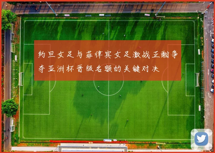 约旦女足与菲律宾女足激战正酣争夺亚洲杯晋级名额的关键对决