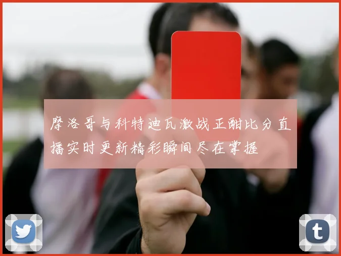 摩洛哥与科特迪瓦激战正酣比分直播实时更新精彩瞬间尽在掌握