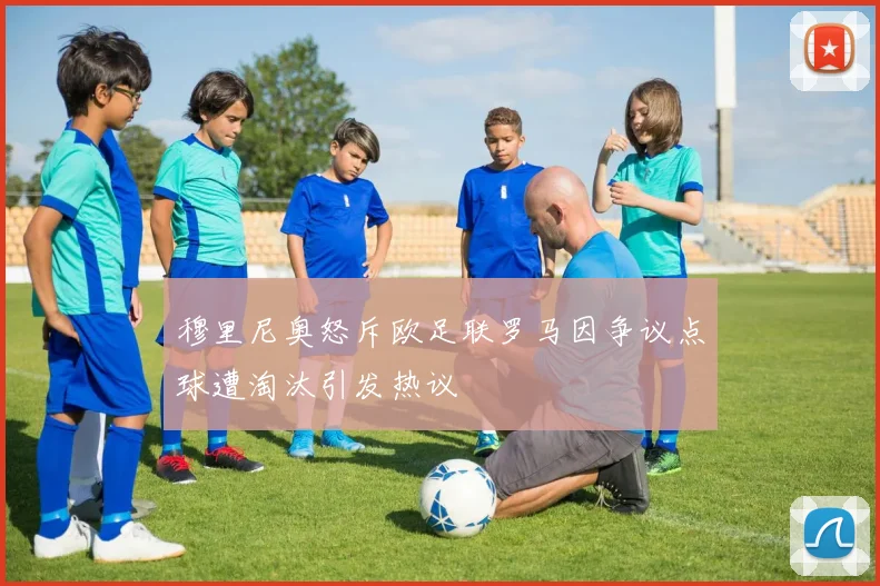 穆里尼奥怒斥欧足联罗马因争议点球遭淘汰引发热议