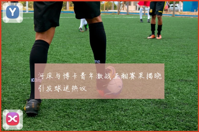 河床与博卡青年激战正酣赛果揭晓引发球迷热议