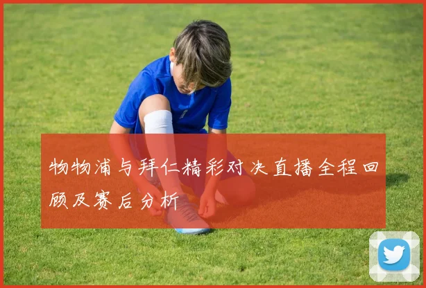 物物浦与拜仁精彩对决直播全程回顾及赛后分析
