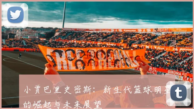 小贾巴里史密斯：新生代篮球明星的崛起与未来展望