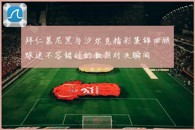 拜仁慕尼黑与沙尔克精彩集锦回顾球迷不容错过的激烈对决瞬间