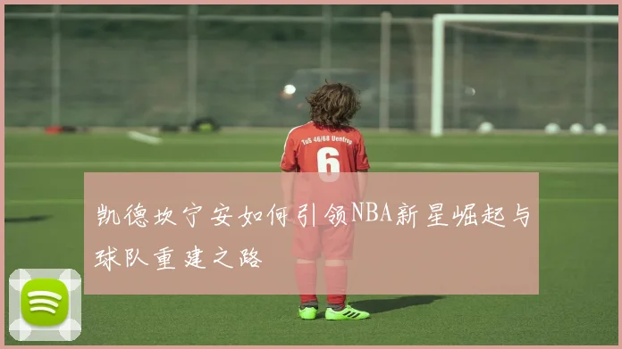 凯德坎宁安如何引领NBA新星崛起与球队重建之路