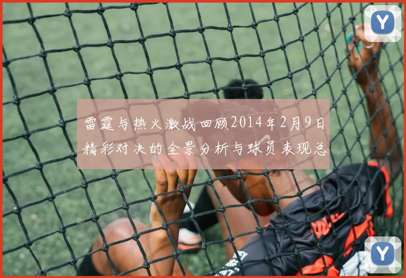 雷霆与热火激战回顾2014年2月9日精彩对决的全景分析与球员表现总结