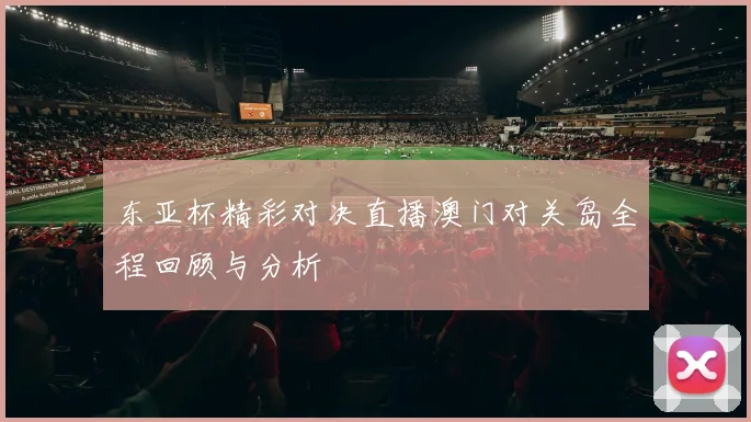 东亚杯精彩对决直播澳门对关岛全程回顾与分析