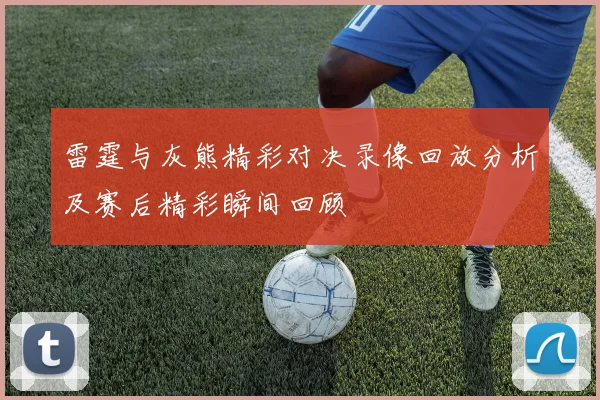 雷霆与灰熊精彩对决录像回放分析及赛后精彩瞬间回顾