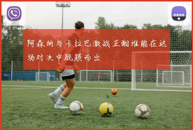 阿森纳与卡拉巴激战正酣谁能在这场对决中脱颖而出