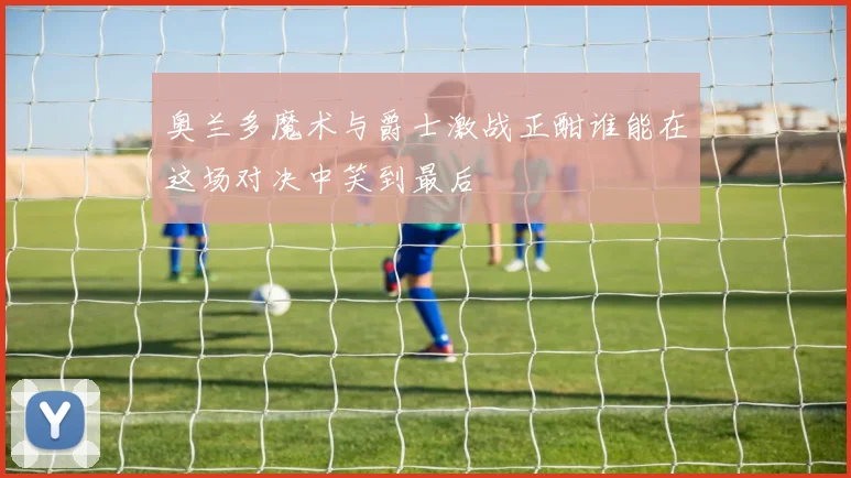 奥兰多魔术与爵士激战正酣谁能在这场对决中笑到最后