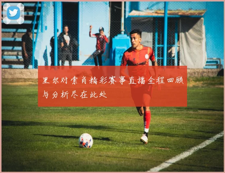 里尔对索肖精彩赛事直播全程回顾与分析尽在此处