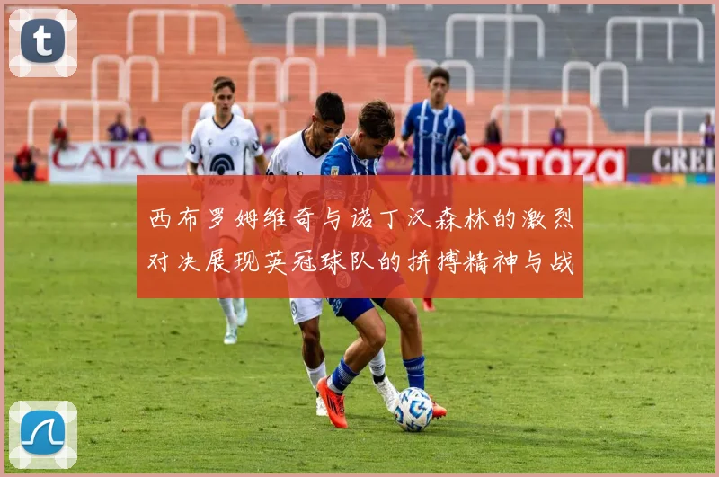 西布罗姆维奇与诺丁汉森林的激烈对决展现英冠球队的拼搏精神与战术较量