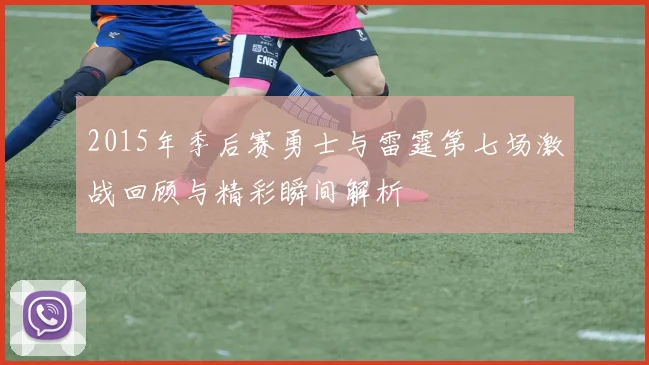 2015年季后赛勇士与雷霆第七场激战回顾与精彩瞬间解析